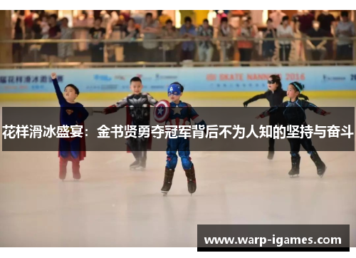 花样滑冰盛宴：金书贤勇夺冠军背后不为人知的坚持与奋斗