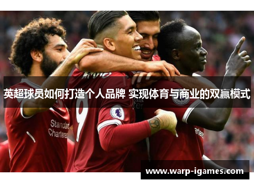 英超球员如何打造个人品牌 实现体育与商业的双赢模式 英超球员如何打造个人品牌 实现体育与商业的双赢模式