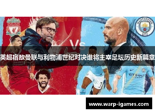 英超宿敌曼联与利物浦世纪对决谁将主宰足坛历史新篇章 英超宿敌曼联与利物浦世纪对决谁将主宰足坛历史新篇章
