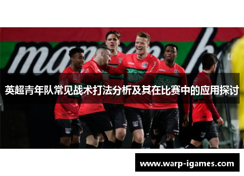 英超青年队常见战术打法分析及其在比赛中的应用探讨 英超青年队常见战术打法分析及其在比赛中的应用探讨