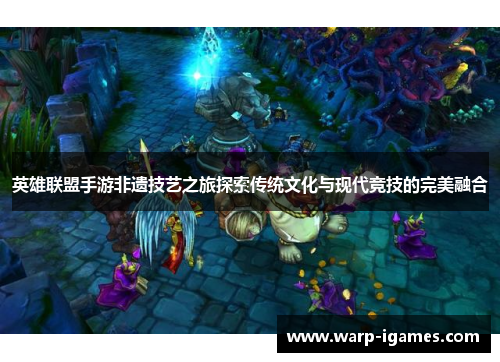 英雄联盟手游非遗技艺之旅探索传统文化与现代竞技的完美融合