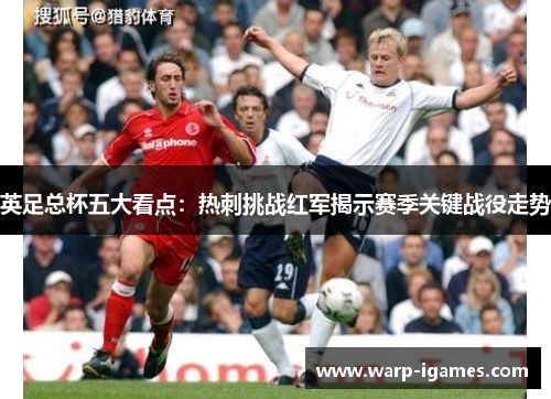 英足总杯五大看点:热刺挑战红军揭示赛季关键战役走势 英足总杯五大看点:热刺挑战红军揭示赛季关键战役走势
