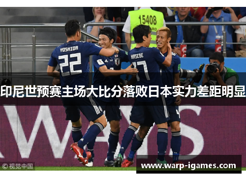 印尼世预赛主场大比分落败日本实力差距明显